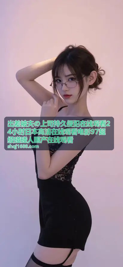 出差被夫の上司持久侵犯在线观看24小时日本高清在线观看电影97超级碰碰人国产在线观看 - 国产在线观看